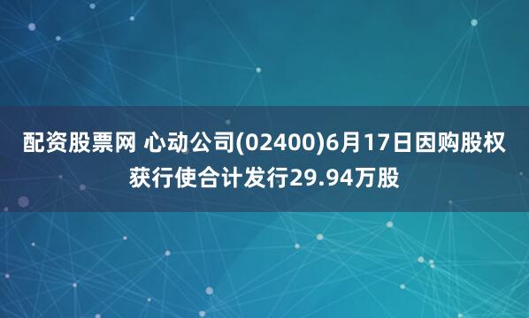 配资股票网 心动公司(02400)6月17日因购股权获行使合计发行29.94万股