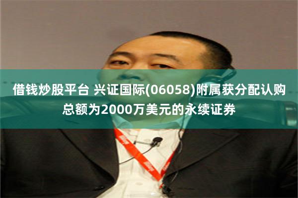 借钱炒股平台 兴证国际(06058)附属获分配认购总额为2000万美元的永续证券