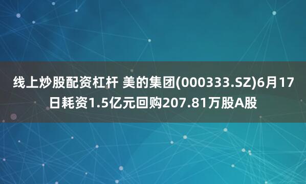 线上炒股配资杠杆 美的集团(000333.SZ)6月17日耗资1.5亿元回购207.81万股A股