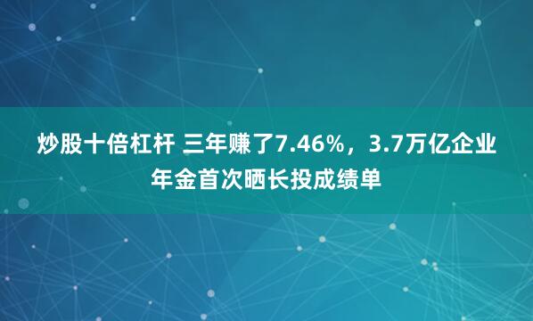 炒股十倍杠杆 三年赚了7.46%，3.7万亿企业年金首次晒长投成绩单