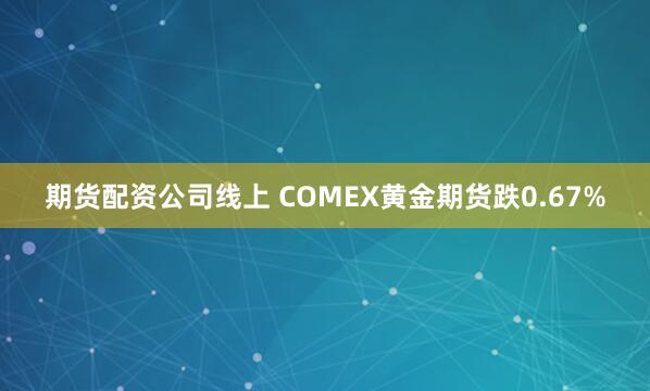 期货配资公司线上 COMEX黄金期货跌0.67%