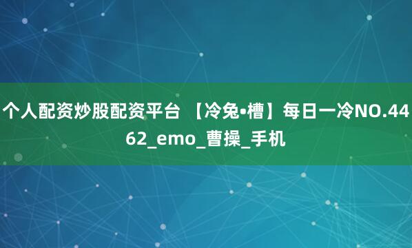 个人配资炒股配资平台 【冷兔•槽】每日一冷NO.4462_emo_曹操_手机