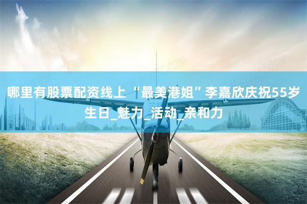 哪里有股票配资线上 “最美港姐”李嘉欣庆祝55岁生日_魅力_活动_亲和力