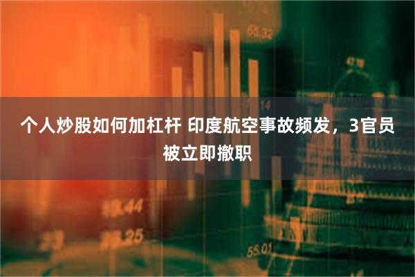 个人炒股如何加杠杆 印度航空事故频发，3官员被立即撤职