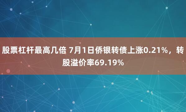 股票杠杆最高几倍 7月1日侨银转债上涨0.21%，转股溢价率69.19%