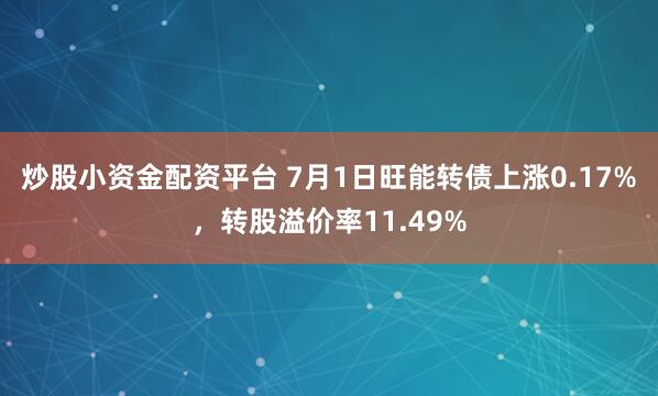 炒股小资金配资平台 7月1日旺能转债上涨0.17%，转股溢价率11.49%