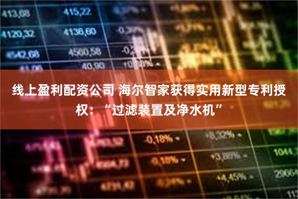 线上盈利配资公司 海尔智家获得实用新型专利授权：“过滤装置及净水机”